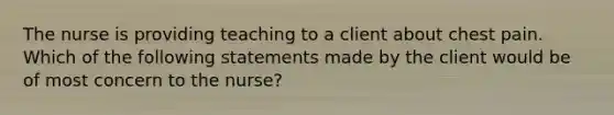 The nurse is providing teaching to a client about chest pain. Which of the following statements made by the client would be of most concern to the nurse?