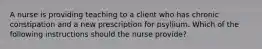 A nurse is providing teaching to a client who has chronic constipation and a new prescription for psyllium. Which of the following instructions should the nurse provide?