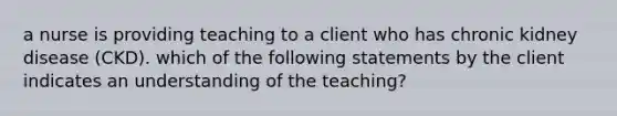 a nurse is providing teaching to a client who has chronic kidney disease (CKD). which of the following statements by the client indicates an understanding of the teaching?