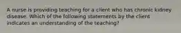 A nurse is providing teaching for a client who has chronic kidney disease. Which of the following statements by the client indicates an understanding of the teaching?