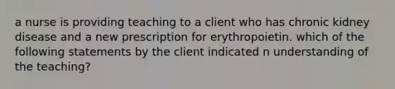 a nurse is providing teaching to a client who has chronic kidney disease and a new prescription for erythropoietin. which of the following statements by the client indicated n understanding of the teaching?