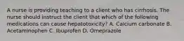 A nurse is providing teaching to a client who has cirrhosis. The nurse should instruct the client that which of the following medications can cause hepatotoxicity? A. Calcium carbonate B. Acetaminophen C. Ibuprofen D. Omeprazole