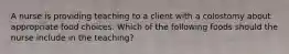 A nurse is providing teaching to a client with a colostomy about appropriate food choices. Which of the following foods should the nurse include in the teaching?