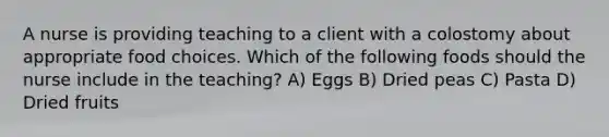 A nurse is providing teaching to a client with a colostomy about appropriate food choices. Which of the following foods should the nurse include in the teaching? A) Eggs B) Dried peas C) Pasta D) Dried fruits