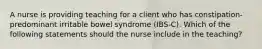 A nurse is providing teaching for a client who has constipation-predominant irritable bowel syndrome (IBS-C). Which of the following statements should the nurse include in the teaching?