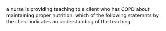 a nurse is providing teaching to a client who has COPD about maintaining proper nutrition. which of the following statemnts by the client indicates an understanding of the teaching