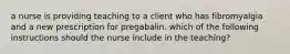 a nurse is providing teaching to a client who has fibromyalgia and a new prescription for pregabalin. which of the following instructions should the nurse include in the teaching?