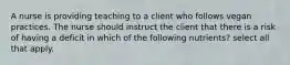 A nurse is providing teaching to a client who follows vegan practices. The nurse should instruct the client that there is a risk of having a deficit in which of the following nutrients? select all that apply.