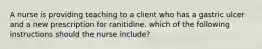 A nurse is providing teaching to a client who has a gastric ulcer and a new prescription for ranitidine. which of the following instructions should the nurse include?