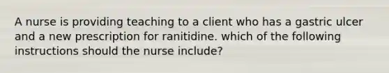 A nurse is providing teaching to a client who has a gastric ulcer and a new prescription for ranitidine. which of the following instructions should the nurse include?