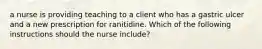 a nurse is providing teaching to a client who has a gastric ulcer and a new prescription for ranitidine. Which of the following instructions should the nurse include?