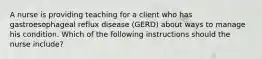 A nurse is providing teaching for a client who has gastroesophageal reflux disease (GERD) about ways to manage his condition. Which of the following instructions should the nurse include?