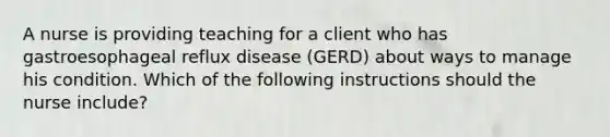 A nurse is providing teaching for a client who has gastroesophageal reflux disease (GERD) about ways to manage his condition. Which of the following instructions should the nurse include?