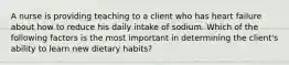 A nurse is providing teaching to a client who has heart failure about how to reduce his daily intake of sodium. Which of the following factors is the most important in determining the client's ability to learn new dietary habits?