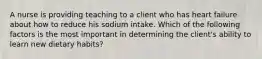 A nurse is providing teaching to a client who has heart failure about how to reduce his sodium intake. Which of the following factors is the most important in determining the client's ability to learn new dietary habits?