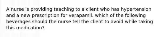 A nurse is providing teaching to a client who has hypertension and a new prescription for verapamil. which of the following beverages should the nurse tell the client to avoid while taking this medication?