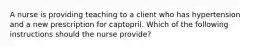 A nurse is providing teaching to a client who has hypertension and a new prescription for captopril. Which of the following instructions should the nurse provide?