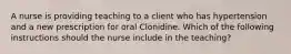 A nurse is providing teaching to a client who has hypertension and a new prescription for oral Clonidine. Which of the following instructions should the nurse include in the teaching?