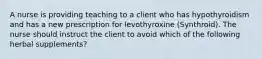 A nurse is providing teaching to a client who has hypothyroidism and has a new prescription for levothyroxine (Synthroid). The nurse should instruct the client to avoid which of the following herbal supplements?