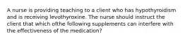 A nurse is providing teaching to a client who has hypothyroidism and is receiving levothyroxine. The nurse should instruct the client that which ofthe following supplements can interfere with the effectiveness of the medication?