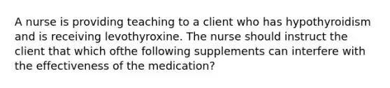 A nurse is providing teaching to a client who has hypothyroidism and is receiving levothyroxine. The nurse should instruct the client that which ofthe following supplements can interfere with the effectiveness of the medication?