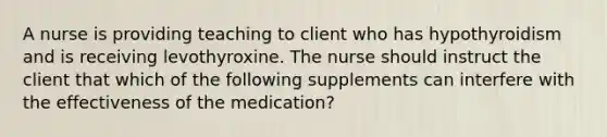 A nurse is providing teaching to client who has hypothyroidism and is receiving levothyroxine. The nurse should instruct the client that which of the following supplements can interfere with the effectiveness of the medication?