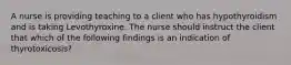 A nurse is providing teaching to a client who has hypothyroidism and is taking Levothyroxine. The nurse should instruct the client that which of the following findings is an indication of thyrotoxicosis?