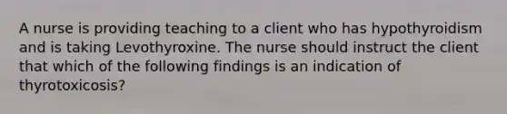 A nurse is providing teaching to a client who has hypothyroidism and is taking Levothyroxine. The nurse should instruct the client that which of the following findings is an indication of thyrotoxicosis?