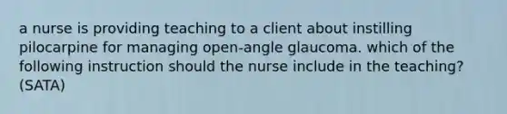 a nurse is providing teaching to a client about instilling pilocarpine for managing open-angle glaucoma. which of the following instruction should the nurse include in the teaching? (SATA)