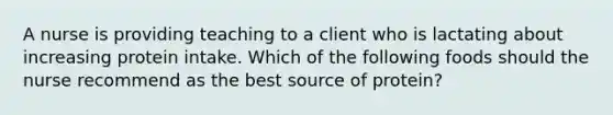 A nurse is providing teaching to a client who is lactating about increasing protein intake. Which of the following foods should the nurse recommend as the best source of protein?