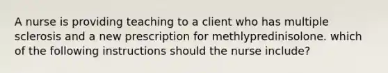 A nurse is providing teaching to a client who has multiple sclerosis and a new prescription for methlypredinisolone. which of the following instructions should the nurse include?