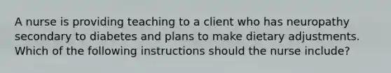 A nurse is providing teaching to a client who has neuropathy secondary to diabetes and plans to make dietary adjustments. Which of the following instructions should the nurse include?