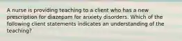 A nurse is providing teaching to a client who has a new prescription for diazepam for anxiety disorders. Which of the following client statements indicates an understanding of the teaching?