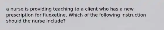 a nurse is providing teaching to a client who has a new prescription for fluoxetine. Which of the following instruction should the nurse include?