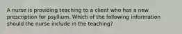 A nurse is providing teaching to a client who has a new prescription for psyllium. Which of the following information should the nurse include in the teaching?