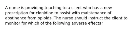 A nurse is providing teaching to a client who has a new prescription for clonidine to assist with maintenance of abstinence from opioids. The nurse should instruct the client to monitor for which of the following adverse effects?