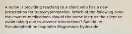 A nurse is providing teaching to a client who has a new prescription for tranylcypromanine. Which of the following over-the-counter medications should the nurse instruct the client to avoid taking due to adverse interactions? Ranitidine Pseudoephedrine Ibuprofen Magnesium hydroxide