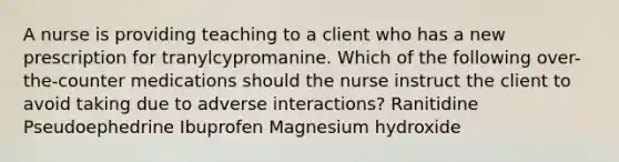 A nurse is providing teaching to a client who has a new prescription for tranylcypromanine. Which of the following over-the-counter medications should the nurse instruct the client to avoid taking due to adverse interactions? Ranitidine Pseudoephedrine Ibuprofen Magnesium hydroxide