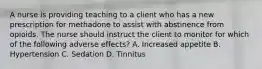 A nurse is providing teaching to a client who has a new prescription for methadone to assist with abstinence from opioids. The nurse should instruct the client to monitor for which of the following adverse effects? A. Increased appetite B. Hypertension C. Sedation D. Tinnitus