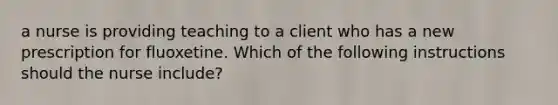 a nurse is providing teaching to a client who has a new prescription for fluoxetine. Which of the following instructions should the nurse include?