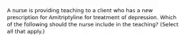 A nurse is providing teaching to a client who has a new prescription for Amitriptyline for treatment of depression. Which of the following should the nurse include in the teaching? (Select all that apply.)