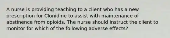 A nurse is providing teaching to a client who has a new prescription for Clonidine to assist with maintenance of abstinence from opioids. The nurse should instruct the client to monitor for which of the following adverse effects?