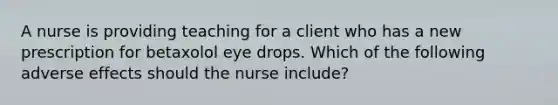 A nurse is providing teaching for a client who has a new prescription for betaxolol eye drops. Which of the following adverse effects should the nurse include?