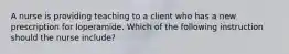 A nurse is providing teaching to a client who has a new prescription for loperamide. Which of the following instruction should the nurse include?