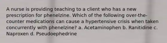 A nurse is providing teaching to a client who has a new prescription for phenelzine. Which of the following over-the-counter medications can cause a hypertensive crisis when taken concurrently with phenelzine? a. Acetaminophen b. Ranitidine c. Naproxen d. Pseudoephedrine