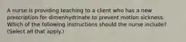 A nurse is providing teaching to a client who has a new prescription for dimenhydrinate to prevent motion sickness. Which of the following instructions should the nurse include? (Select all that apply.)