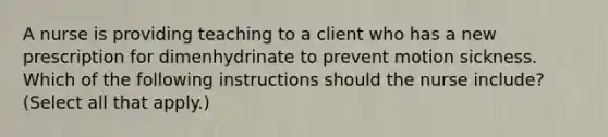 A nurse is providing teaching to a client who has a new prescription for dimenhydrinate to prevent motion sickness. Which of the following instructions should the nurse include? (Select all that apply.)