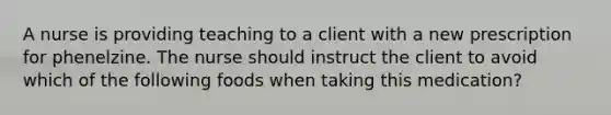A nurse is providing teaching to a client with a new prescription for phenelzine. The nurse should instruct the client to avoid which of the following foods when taking this medication?