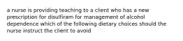 a nurse is providing teaching to a client who has a new prescription for disulfiram for management of alcohol dependence which of the following dietary choices should the nurse instruct the client to avoid