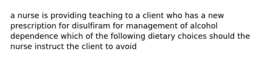 a nurse is providing teaching to a client who has a new prescription for disulfiram for management of alcohol dependence which of the following dietary choices should the nurse instruct the client to avoid